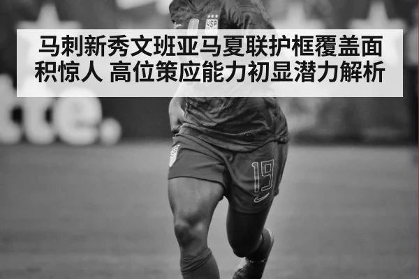 马刺新秀文班亚马夏联护框覆盖面积惊人 高位策应能力初显潜力解析