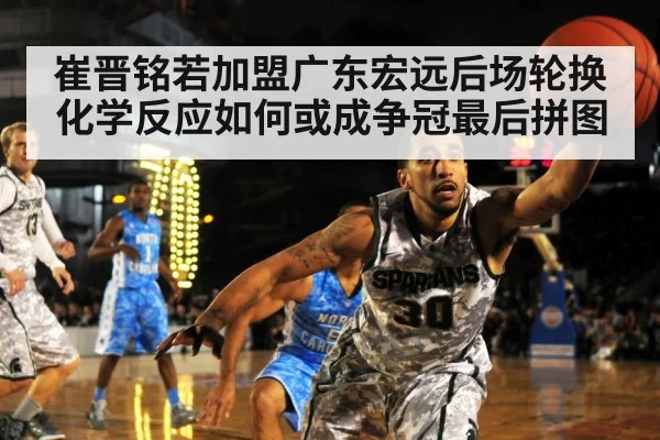 崔晋铭若加盟广东宏远后场轮换化学反应如何或成争冠最后拼图
