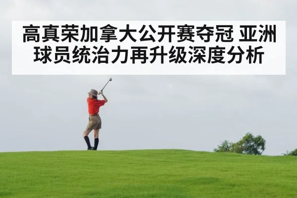 高真荣加拿大公开赛夺冠 亚洲球员统治力再升级深度分析