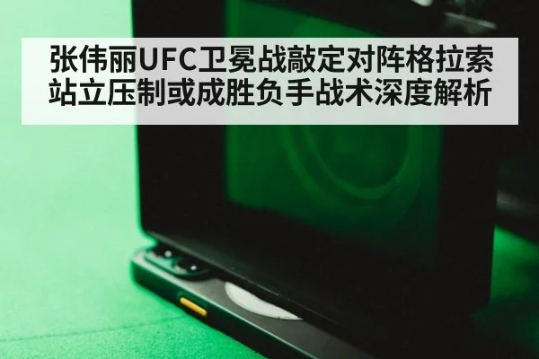 张伟丽UFC卫冕战敲定对阵格拉索 站立压制或成胜负手战术深度解析