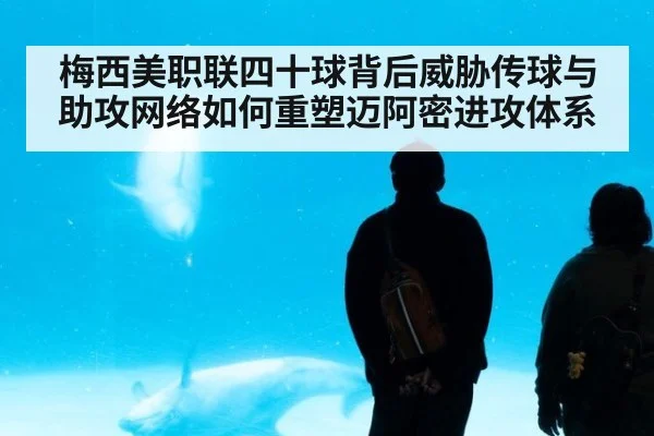 梅西美职联四十球背后威胁传球与助攻网络如何重塑迈阿密进攻体系